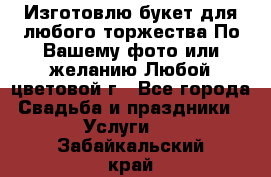 Изготовлю букет для любого торжества.По Вашему фото или желанию.Любой цветовой г - Все города Свадьба и праздники » Услуги   . Забайкальский край